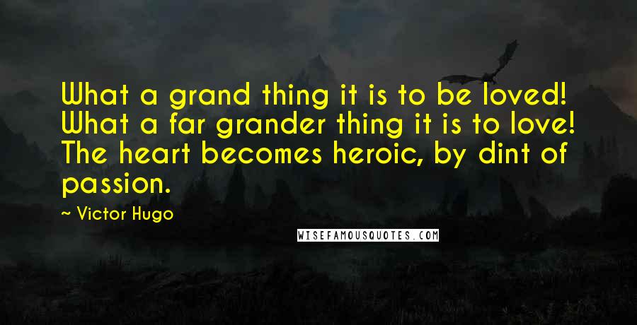 Victor Hugo Quotes: What a grand thing it is to be loved! What a far grander thing it is to love! The heart becomes heroic, by dint of passion.