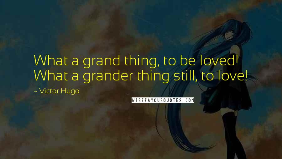 Victor Hugo Quotes: What a grand thing, to be loved! What a grander thing still, to love!