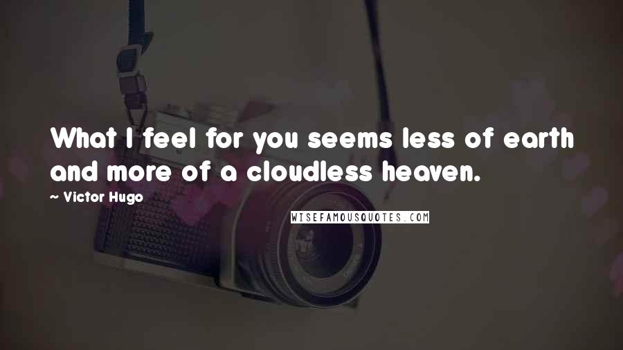 Victor Hugo Quotes: What I feel for you seems less of earth and more of a cloudless heaven.