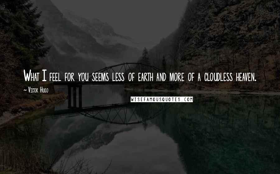 Victor Hugo Quotes: What I feel for you seems less of earth and more of a cloudless heaven.