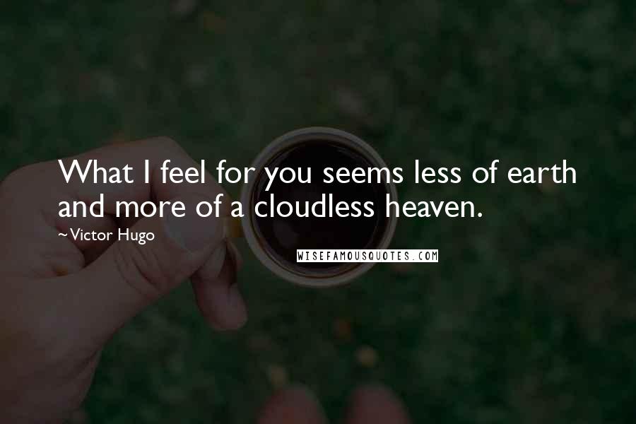 Victor Hugo Quotes: What I feel for you seems less of earth and more of a cloudless heaven.