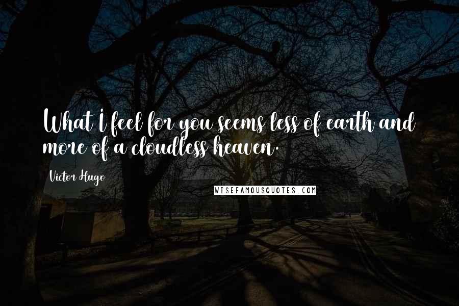 Victor Hugo Quotes: What I feel for you seems less of earth and more of a cloudless heaven.