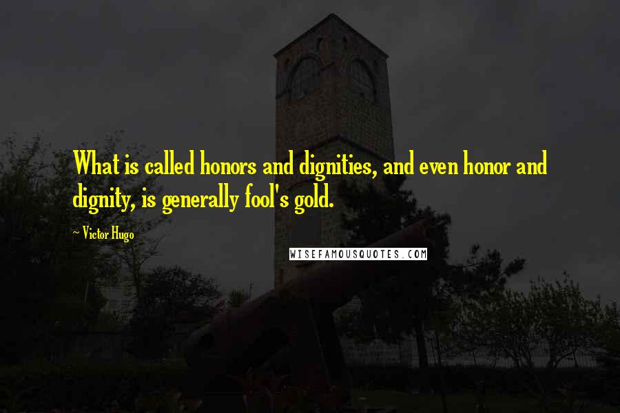 Victor Hugo Quotes: What is called honors and dignities, and even honor and dignity, is generally fool's gold.