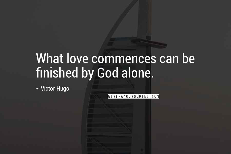 Victor Hugo Quotes: What love commences can be finished by God alone.