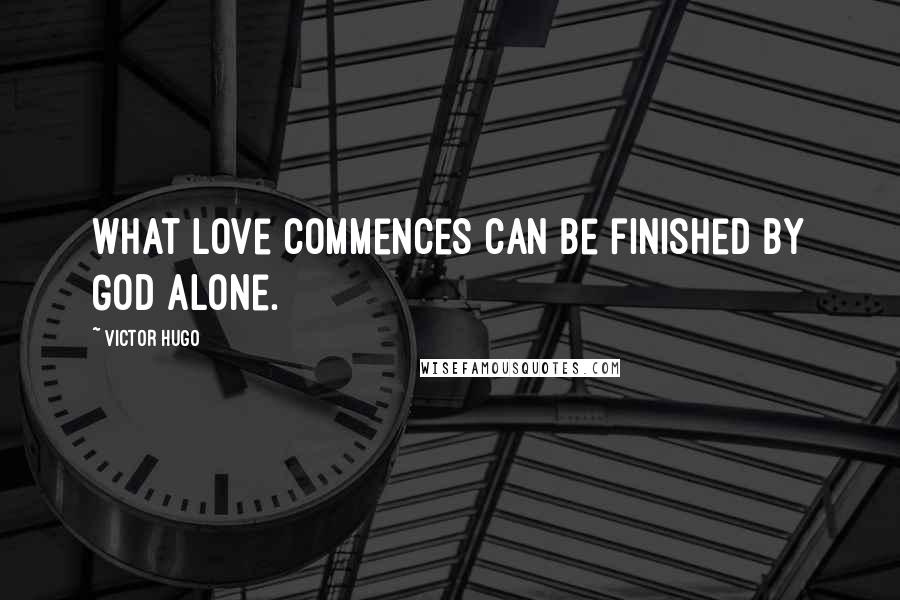 Victor Hugo Quotes: What love commences can be finished by God alone.