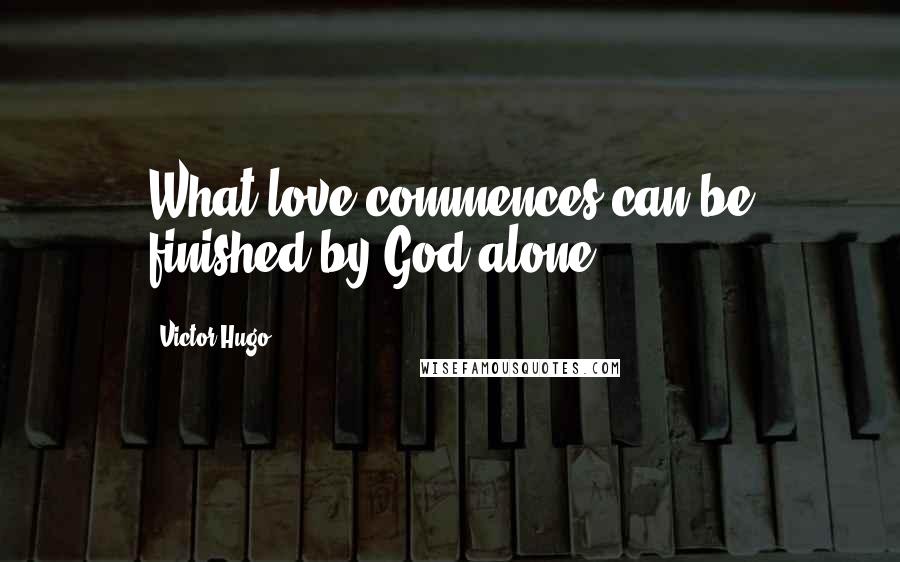 Victor Hugo Quotes: What love commences can be finished by God alone.