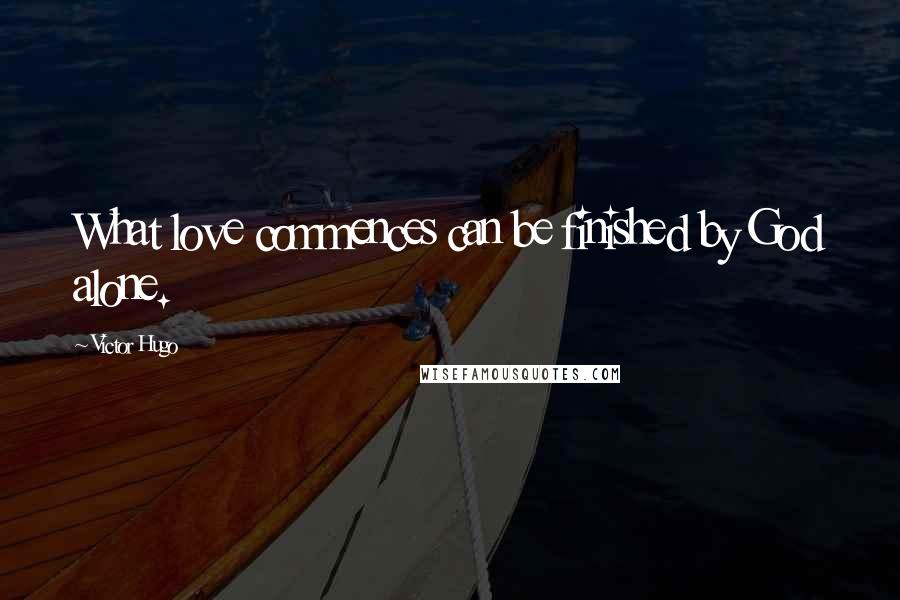 Victor Hugo Quotes: What love commences can be finished by God alone.