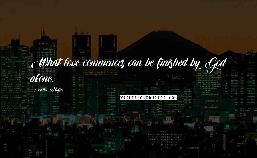 Victor Hugo Quotes: What love commences can be finished by God alone.