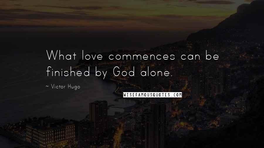 Victor Hugo Quotes: What love commences can be finished by God alone.