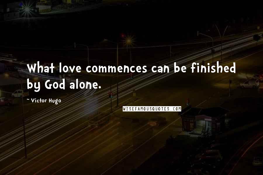 Victor Hugo Quotes: What love commences can be finished by God alone.