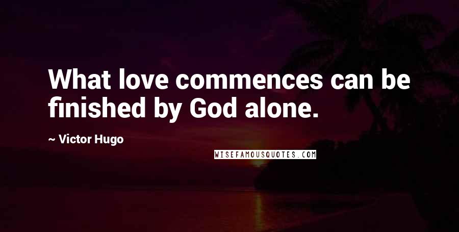 Victor Hugo Quotes: What love commences can be finished by God alone.