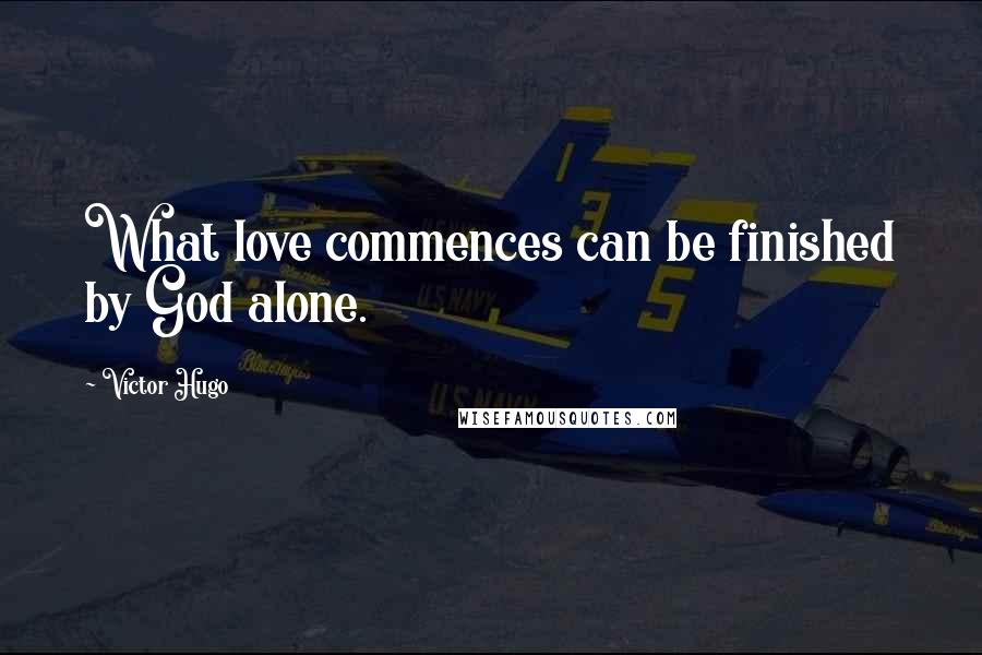 Victor Hugo Quotes: What love commences can be finished by God alone.