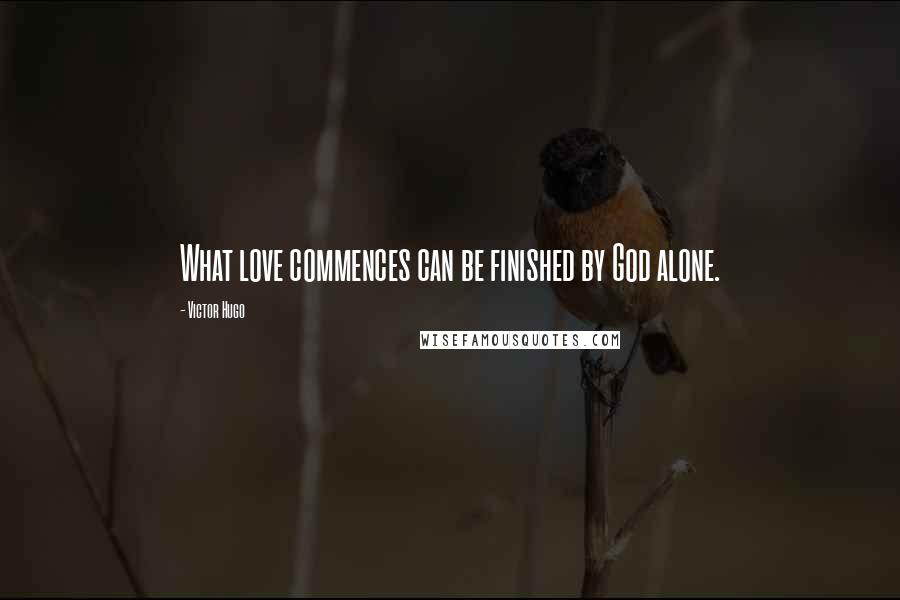 Victor Hugo Quotes: What love commences can be finished by God alone.