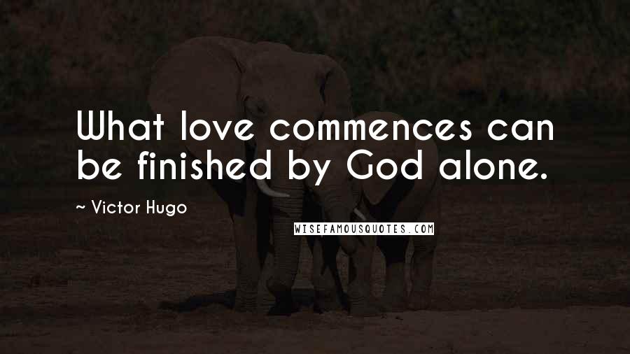 Victor Hugo Quotes: What love commences can be finished by God alone.