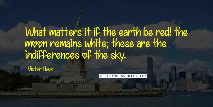 Victor Hugo Quotes: What matters it if the earth be red! the moon remains white; these are the indifferences of the sky.