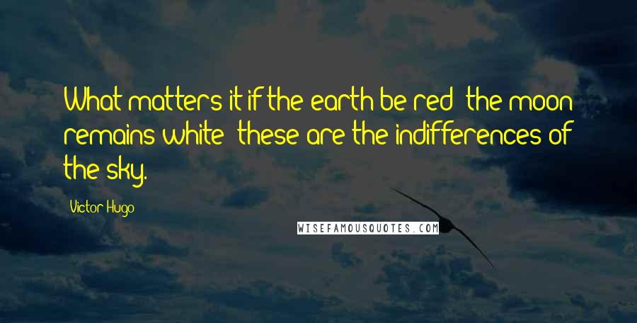 Victor Hugo Quotes: What matters it if the earth be red! the moon remains white; these are the indifferences of the sky.