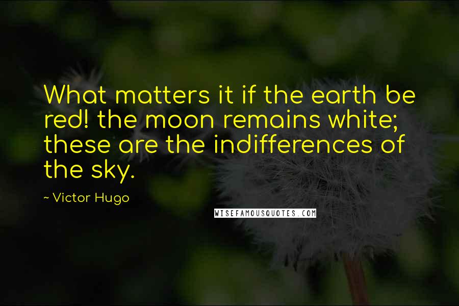 Victor Hugo Quotes: What matters it if the earth be red! the moon remains white; these are the indifferences of the sky.