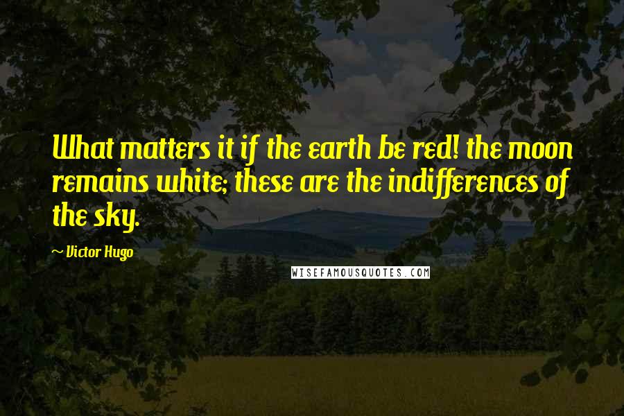 Victor Hugo Quotes: What matters it if the earth be red! the moon remains white; these are the indifferences of the sky.