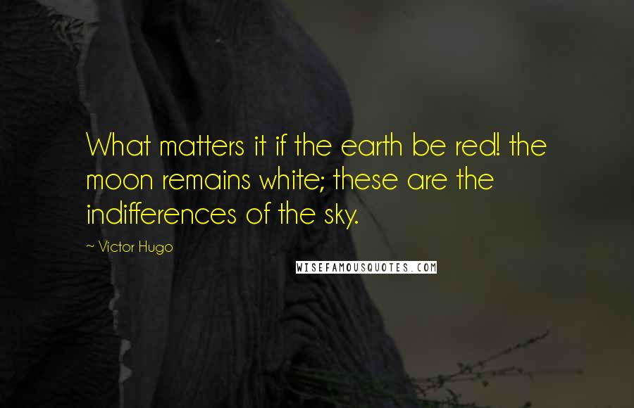 Victor Hugo Quotes: What matters it if the earth be red! the moon remains white; these are the indifferences of the sky.