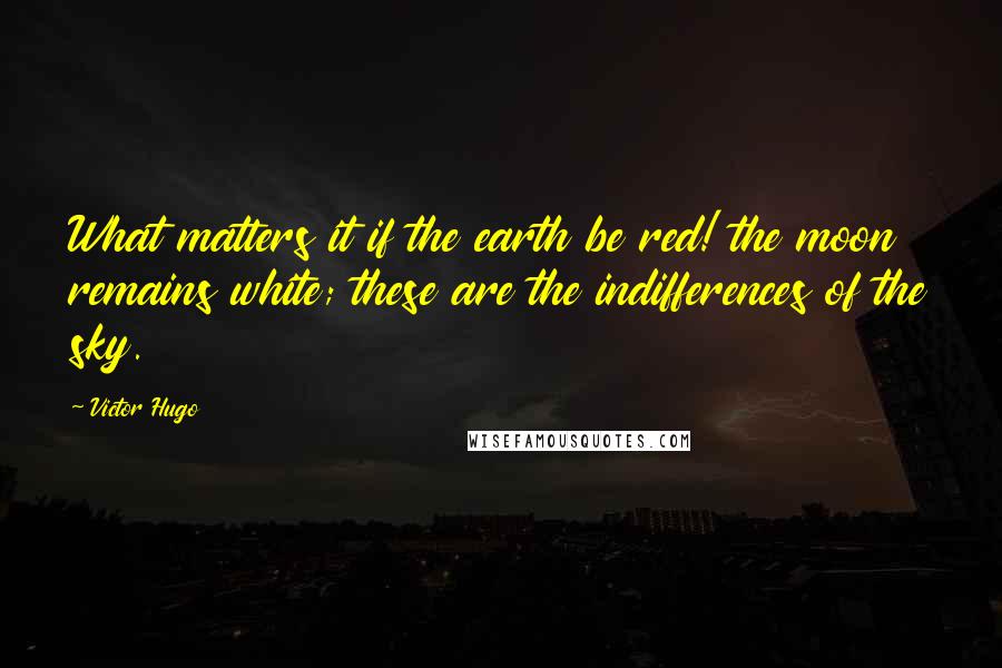 Victor Hugo Quotes: What matters it if the earth be red! the moon remains white; these are the indifferences of the sky.