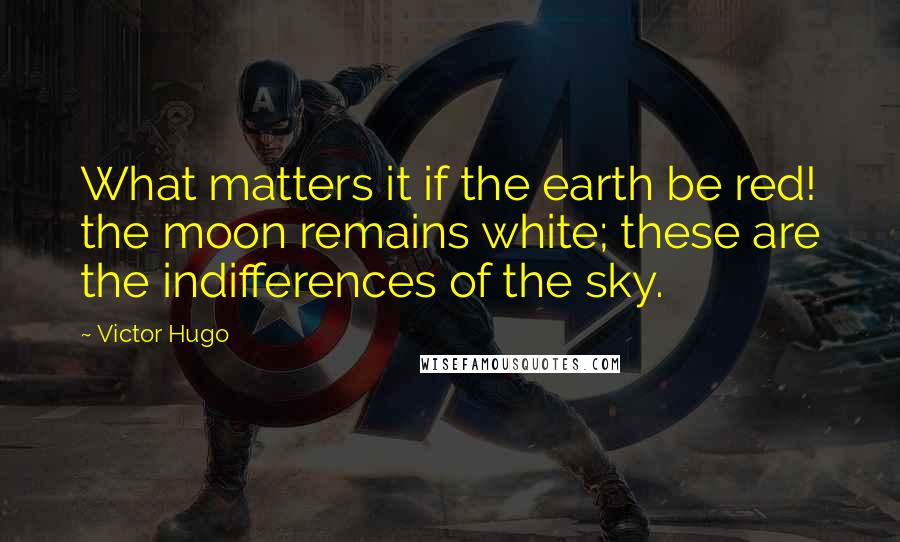 Victor Hugo Quotes: What matters it if the earth be red! the moon remains white; these are the indifferences of the sky.