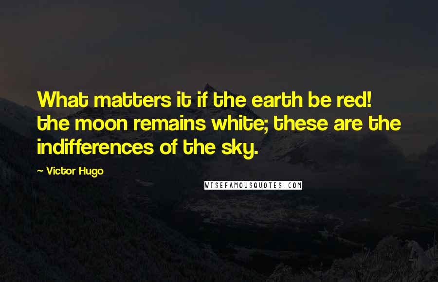 Victor Hugo Quotes: What matters it if the earth be red! the moon remains white; these are the indifferences of the sky.