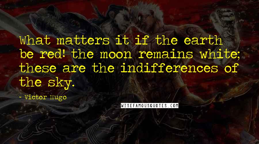 Victor Hugo Quotes: What matters it if the earth be red! the moon remains white; these are the indifferences of the sky.