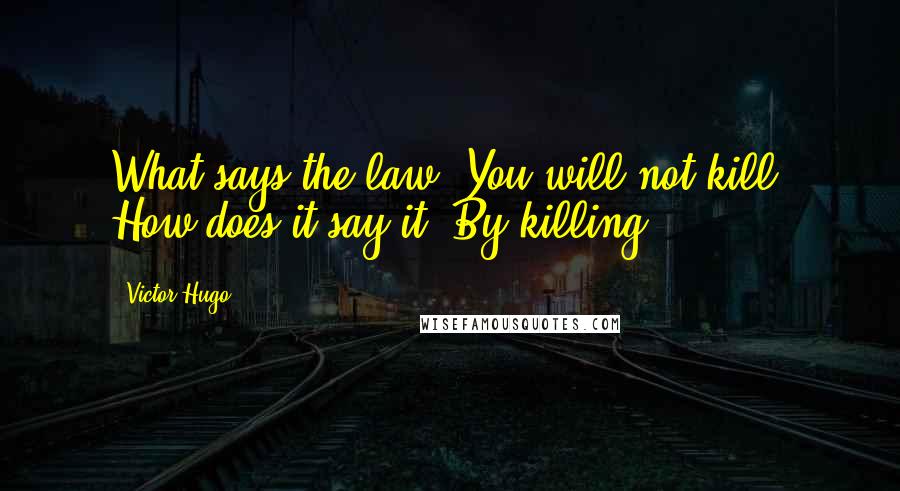 Victor Hugo Quotes: What says the law? You will not kill. How does it say it? By killing!