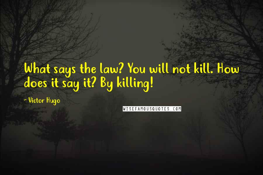 Victor Hugo Quotes: What says the law? You will not kill. How does it say it? By killing!