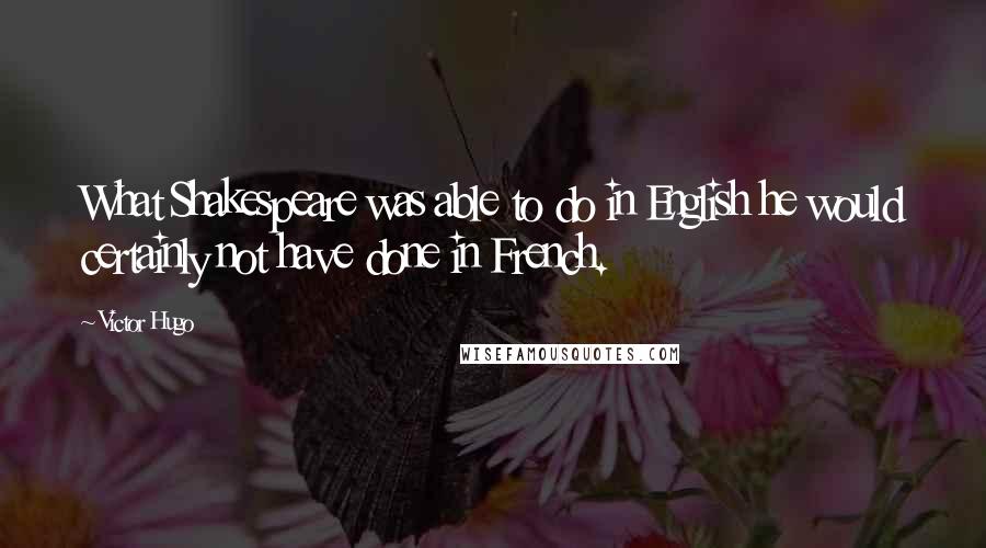 Victor Hugo Quotes: What Shakespeare was able to do in English he would certainly not have done in French.