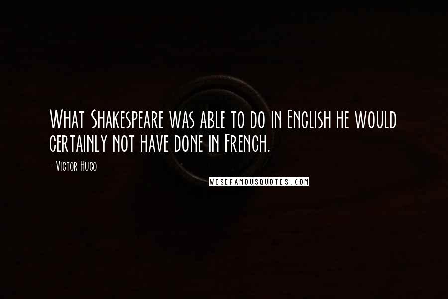 Victor Hugo Quotes: What Shakespeare was able to do in English he would certainly not have done in French.