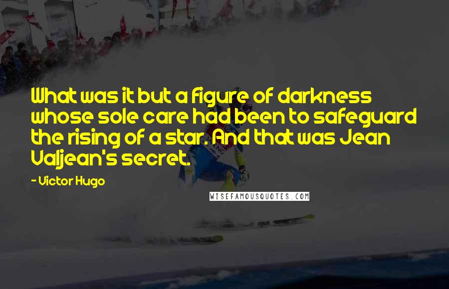 Victor Hugo Quotes: What was it but a figure of darkness whose sole care had been to safeguard the rising of a star. And that was Jean Valjean's secret.