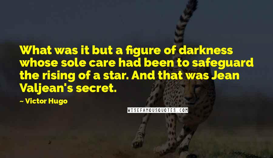 Victor Hugo Quotes: What was it but a figure of darkness whose sole care had been to safeguard the rising of a star. And that was Jean Valjean's secret.