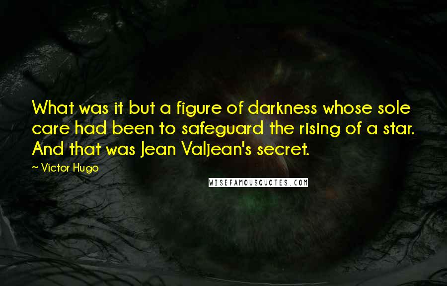 Victor Hugo Quotes: What was it but a figure of darkness whose sole care had been to safeguard the rising of a star. And that was Jean Valjean's secret.