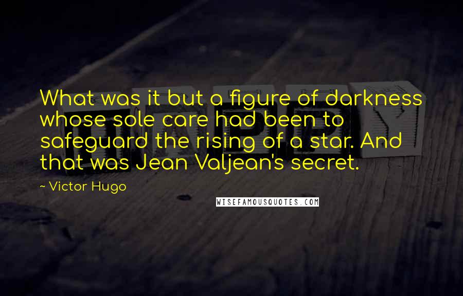 Victor Hugo Quotes: What was it but a figure of darkness whose sole care had been to safeguard the rising of a star. And that was Jean Valjean's secret.