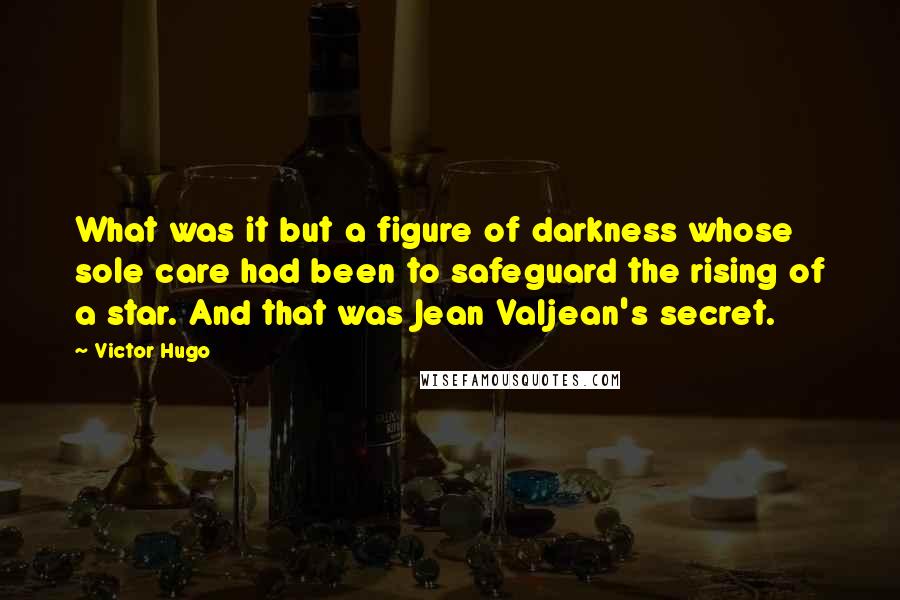 Victor Hugo Quotes: What was it but a figure of darkness whose sole care had been to safeguard the rising of a star. And that was Jean Valjean's secret.