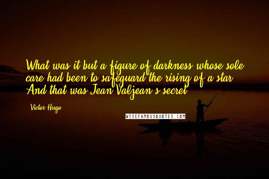 Victor Hugo Quotes: What was it but a figure of darkness whose sole care had been to safeguard the rising of a star. And that was Jean Valjean's secret.