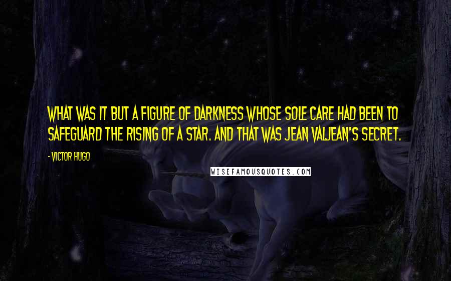 Victor Hugo Quotes: What was it but a figure of darkness whose sole care had been to safeguard the rising of a star. And that was Jean Valjean's secret.