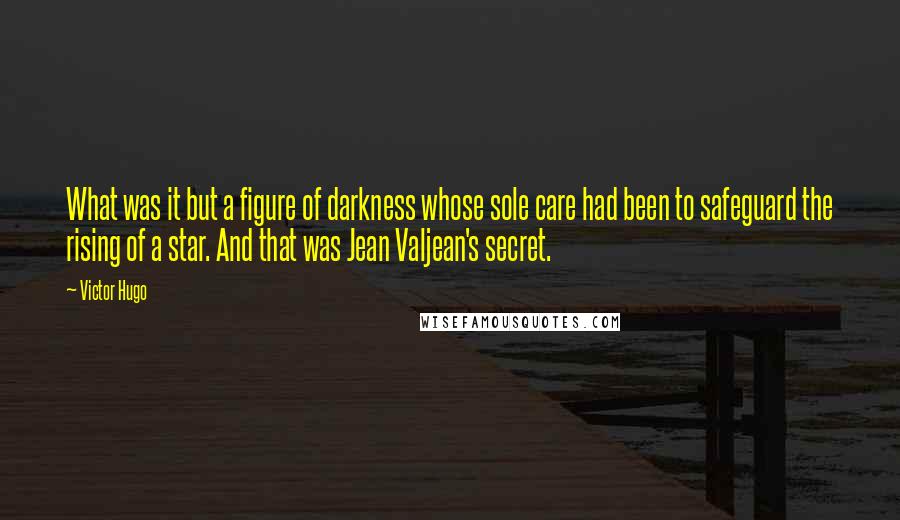 Victor Hugo Quotes: What was it but a figure of darkness whose sole care had been to safeguard the rising of a star. And that was Jean Valjean's secret.