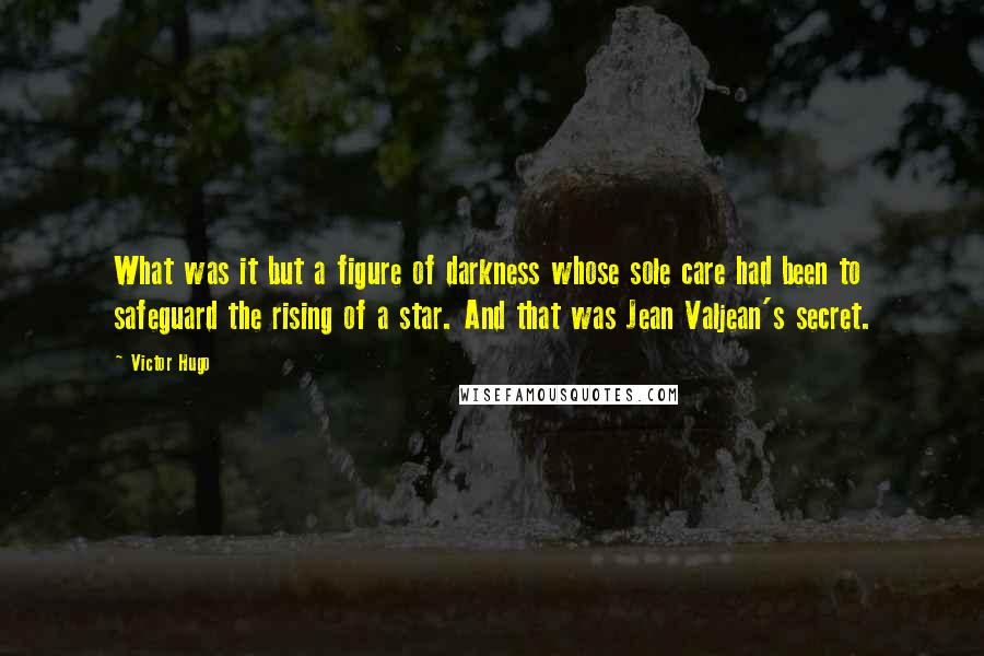 Victor Hugo Quotes: What was it but a figure of darkness whose sole care had been to safeguard the rising of a star. And that was Jean Valjean's secret.