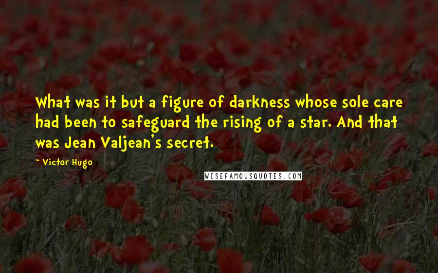 Victor Hugo Quotes: What was it but a figure of darkness whose sole care had been to safeguard the rising of a star. And that was Jean Valjean's secret.