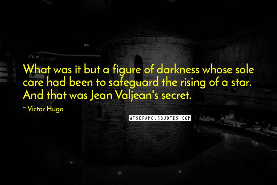 Victor Hugo Quotes: What was it but a figure of darkness whose sole care had been to safeguard the rising of a star. And that was Jean Valjean's secret.