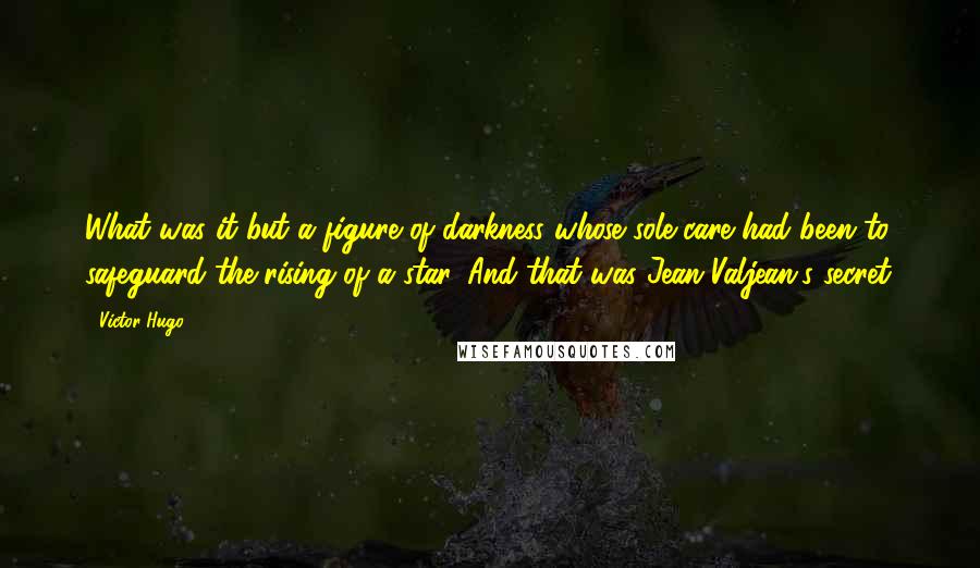 Victor Hugo Quotes: What was it but a figure of darkness whose sole care had been to safeguard the rising of a star. And that was Jean Valjean's secret.