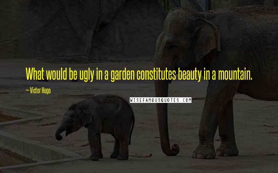 Victor Hugo Quotes: What would be ugly in a garden constitutes beauty in a mountain.