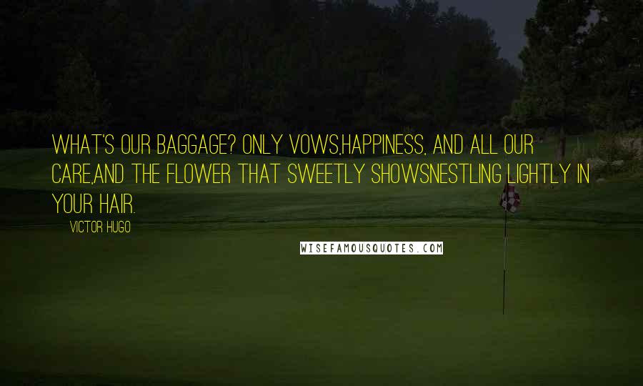 Victor Hugo Quotes: What's our baggage? Only vows,Happiness, and all our care,And the flower that sweetly showsNestling lightly in your hair.