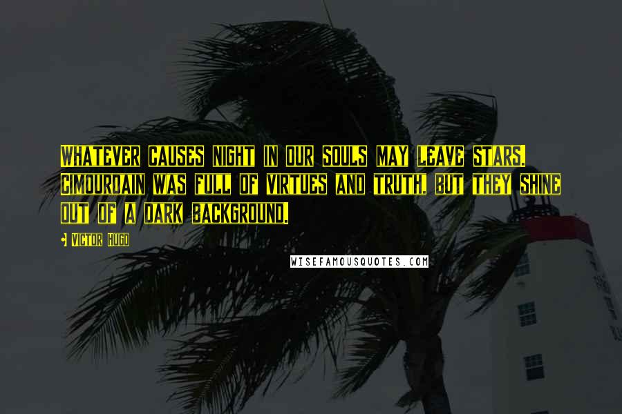 Victor Hugo Quotes: Whatever causes night in our souls may leave stars. Cimourdain was full of virtues and truth, but they shine out of a dark background.