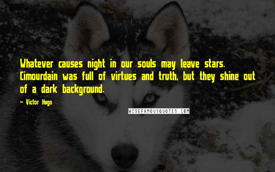 Victor Hugo Quotes: Whatever causes night in our souls may leave stars. Cimourdain was full of virtues and truth, but they shine out of a dark background.