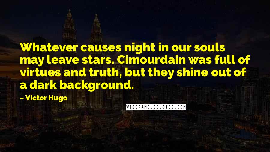 Victor Hugo Quotes: Whatever causes night in our souls may leave stars. Cimourdain was full of virtues and truth, but they shine out of a dark background.