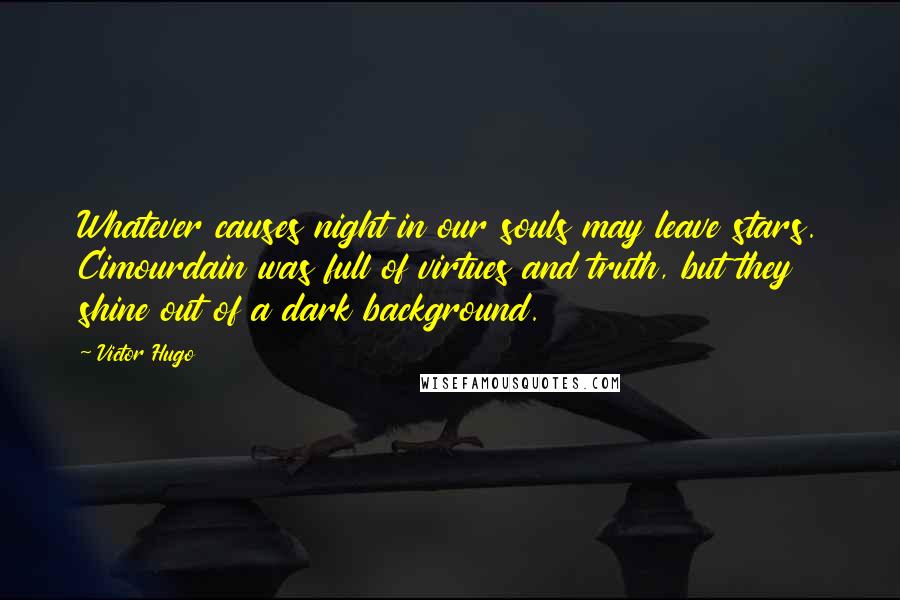 Victor Hugo Quotes: Whatever causes night in our souls may leave stars. Cimourdain was full of virtues and truth, but they shine out of a dark background.