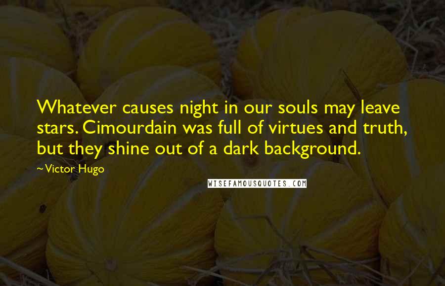 Victor Hugo Quotes: Whatever causes night in our souls may leave stars. Cimourdain was full of virtues and truth, but they shine out of a dark background.